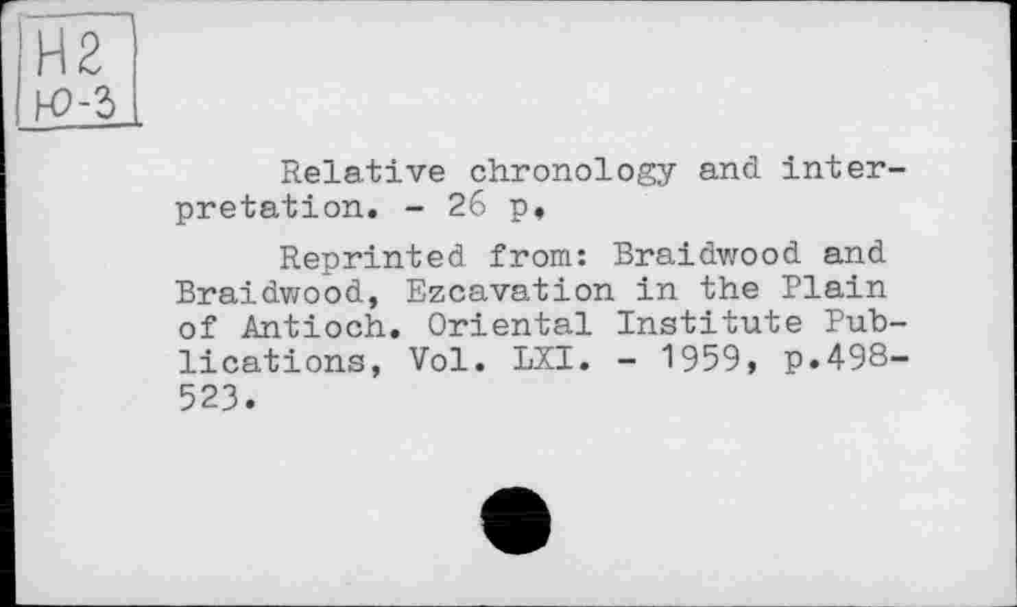 ﻿Н2 ю-з
Relative chronology and interpretation. - 26 p.
Reprinted from: Braidwood and Braidwood, Ezcavation in the Plain of Antioch. Oriental Institute Publications, Vol. LXI. - 1959, p.498-523.